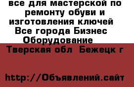 все для мастерской по ремонту обуви и изготовления ключей - Все города Бизнес » Оборудование   . Тверская обл.,Бежецк г.